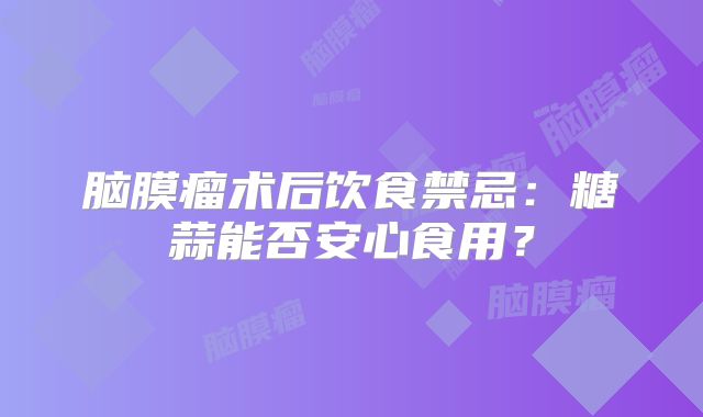 脑膜瘤术后饮食禁忌：糖蒜能否安心食用？
