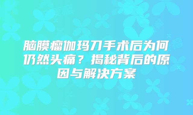 脑膜瘤伽玛刀手术后为何仍然头痛？揭秘背后的原因与解决方案