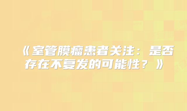 《室管膜瘤患者关注：是否存在不复发的可能性？》
