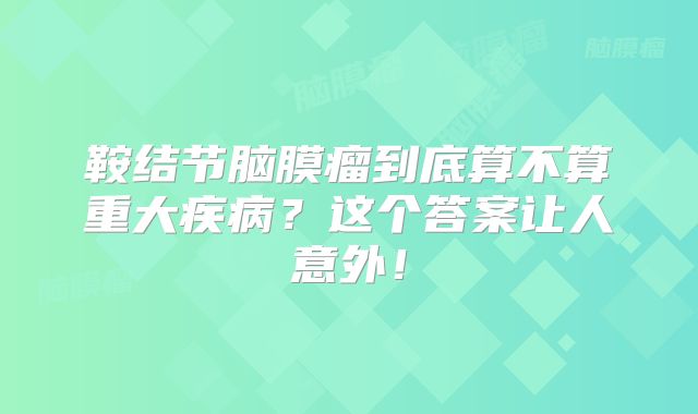 鞍结节脑膜瘤到底算不算重大疾病？这个答案让人意外！