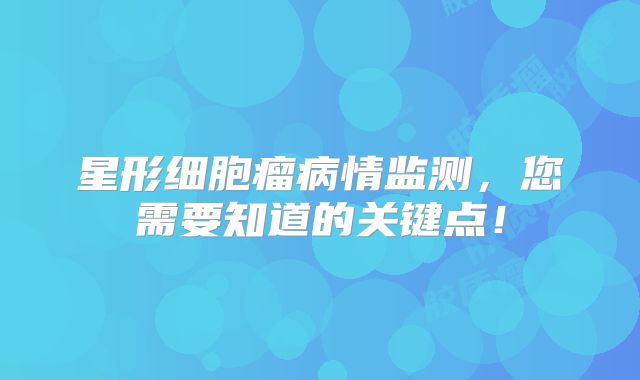 星形细胞瘤病情监测，您需要知道的关键点！