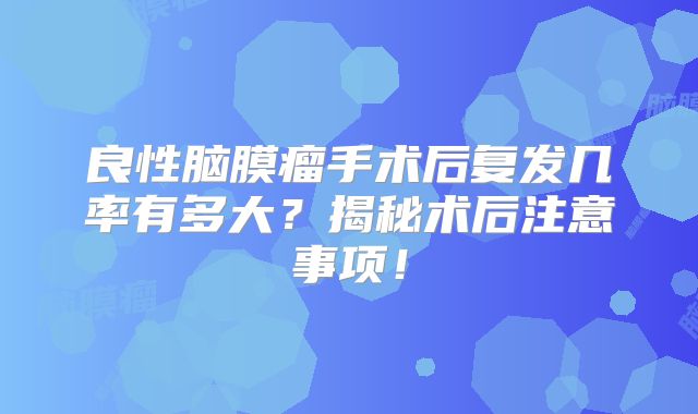 良性脑膜瘤手术后复发几率有多大？揭秘术后注意事项！