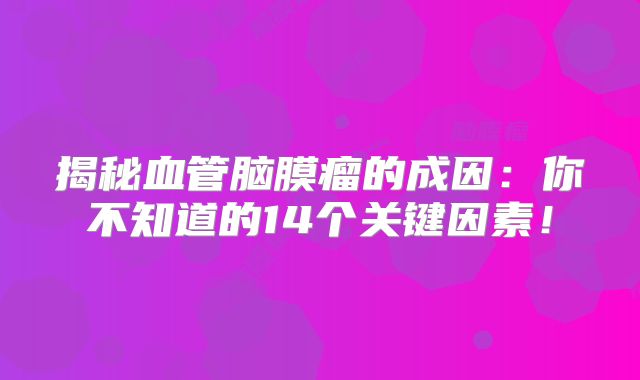 揭秘血管脑膜瘤的成因：你不知道的14个关键因素！