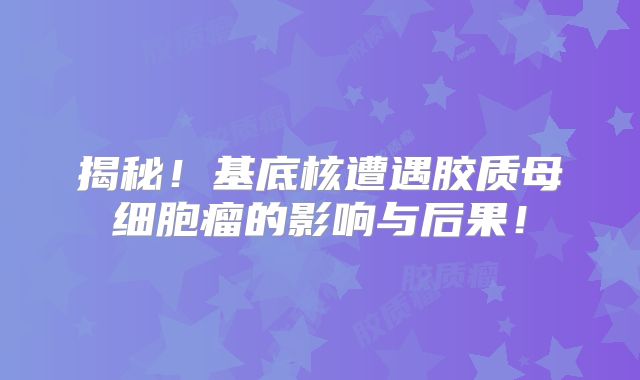 揭秘！基底核遭遇胶质母细胞瘤的影响与后果！