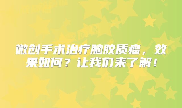 微创手术治疗脑胶质瘤，效果如何？让我们来了解！