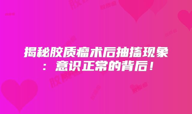 揭秘胶质瘤术后抽搐现象：意识正常的背后！