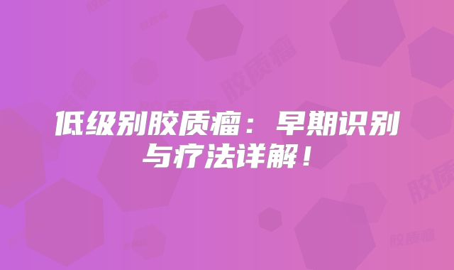 低级别胶质瘤：早期识别与疗法详解！