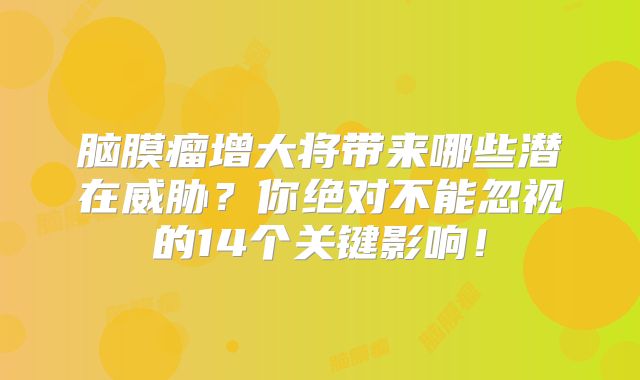 脑膜瘤增大将带来哪些潜在威胁？你绝对不能忽视的14个关键影响！