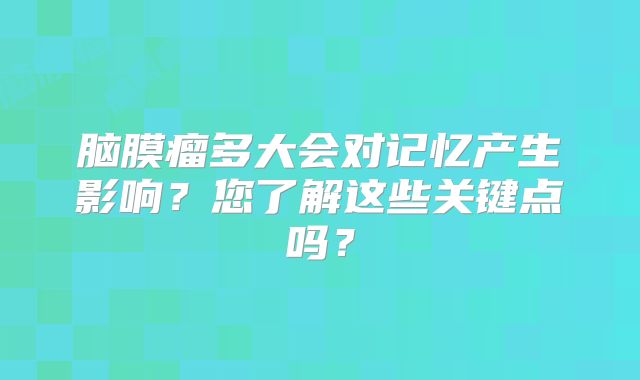 脑膜瘤多大会对记忆产生影响？您了解这些关键点吗？