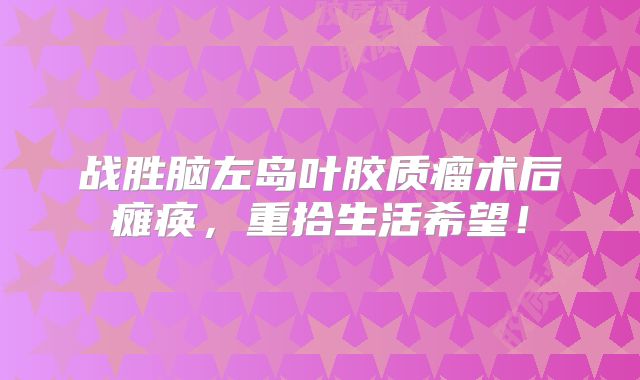 战胜脑左岛叶胶质瘤术后瘫痪，重拾生活希望！