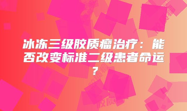 冰冻三级胶质瘤治疗：能否改变标准二级患者命运？