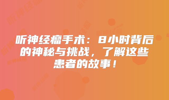 听神经瘤手术：8小时背后的神秘与挑战，了解这些患者的故事！