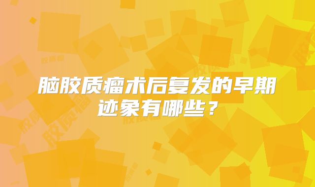 脑胶质瘤术后复发的早期迹象有哪些？