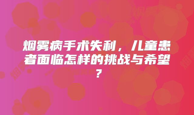 烟雾病手术失利，儿童患者面临怎样的挑战与希望？