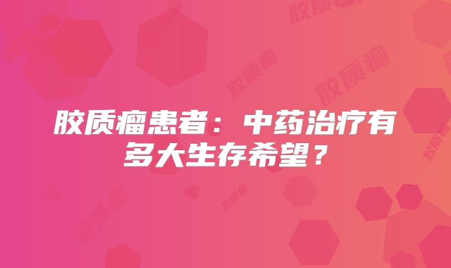 胶质瘤患者：中药治疗有多大生存希望？