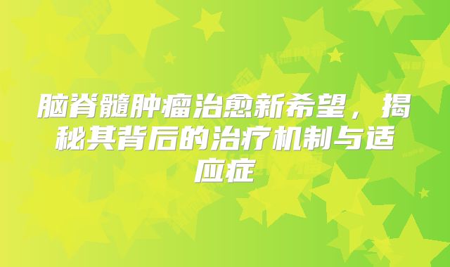 脑脊髓肿瘤治愈新希望，揭秘其背后的治疗机制与适应症