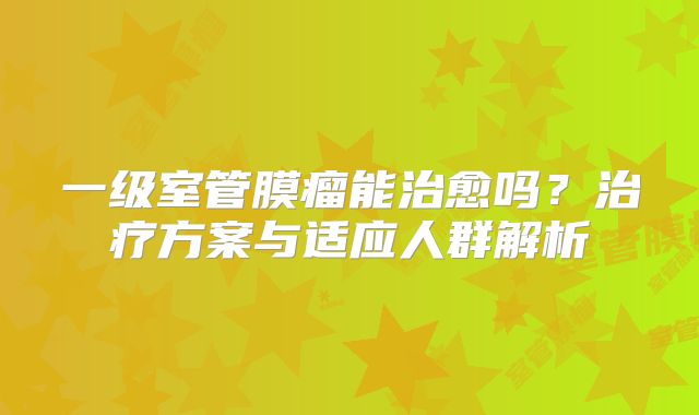 一级室管膜瘤能治愈吗？治疗方案与适应人群解析