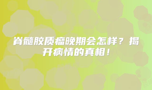 脊髓胶质瘤晚期会怎样？揭开病情的真相！