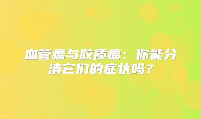血管瘤与胶质瘤：你能分清它们的症状吗？