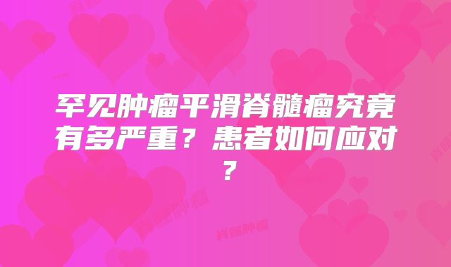 罕见肿瘤平滑脊髓瘤究竟有多严重？患者如何应对？