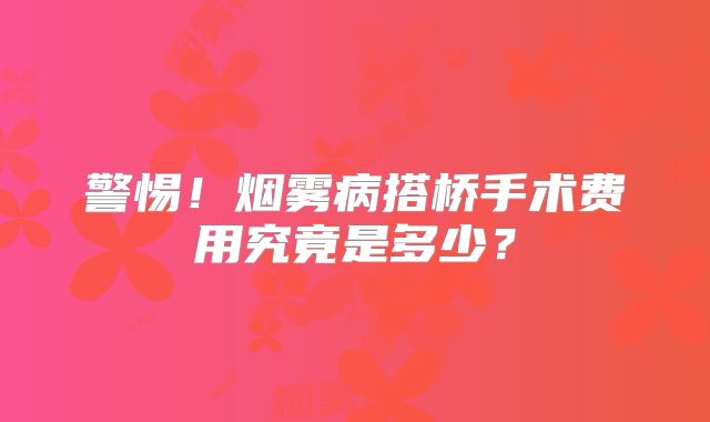 警惕！烟雾病搭桥手术费用究竟是多少？