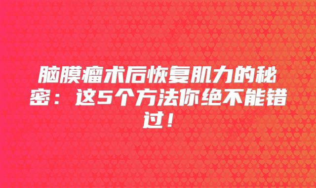 脑膜瘤术后恢复肌力的秘密：这5个方法你绝不能错过！