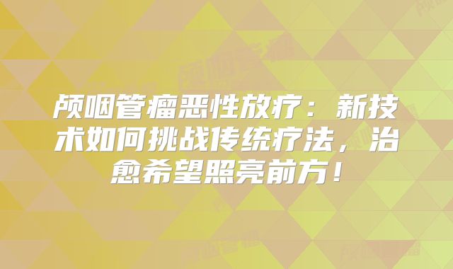 颅咽管瘤恶性放疗：新技术如何挑战传统疗法，治愈希望照亮前方！