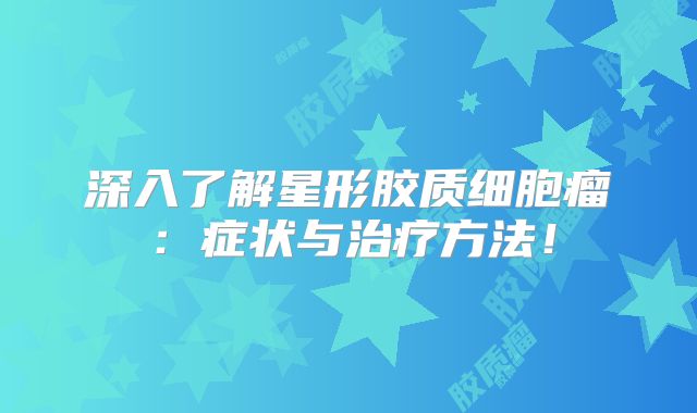 深入了解星形胶质细胞瘤：症状与治疗方法！