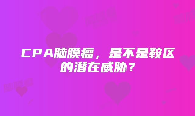 CPA脑膜瘤，是不是鞍区的潜在威胁？