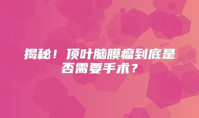 揭秘！顶叶脑膜瘤到底是否需要手术？