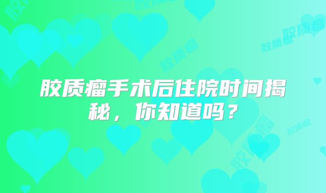 胶质瘤手术后住院时间揭秘，你知道吗？