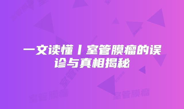 一文读懂丨室管膜瘤的误诊与真相揭秘