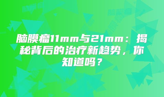 脑膜瘤11mm与21mm：揭秘背后的治疗新趋势，你知道吗？