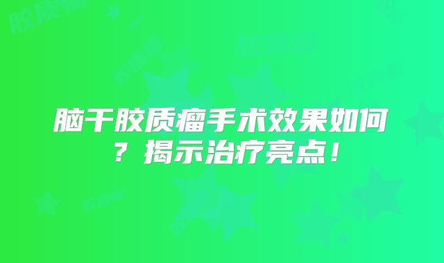 脑干胶质瘤手术效果如何？揭示治疗亮点！