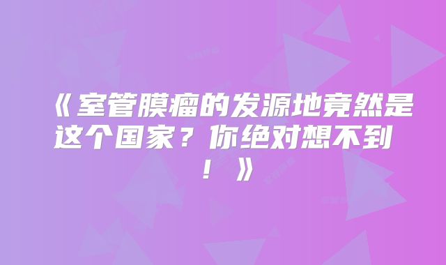 《室管膜瘤的发源地竟然是这个国家？你绝对想不到！》