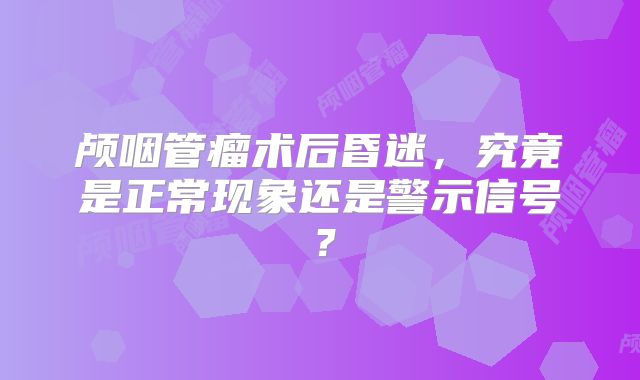 颅咽管瘤术后昏迷，究竟是正常现象还是警示信号？