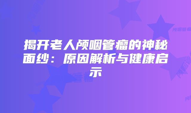 揭开老人颅咽管瘤的神秘面纱：原因解析与健康启示