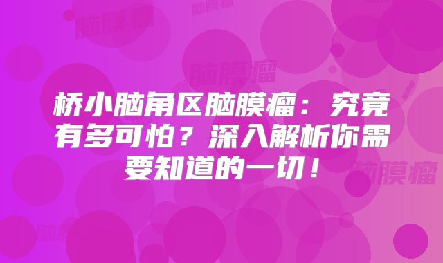 桥小脑角区脑膜瘤：究竟有多可怕？深入解析你需要知道的一切！