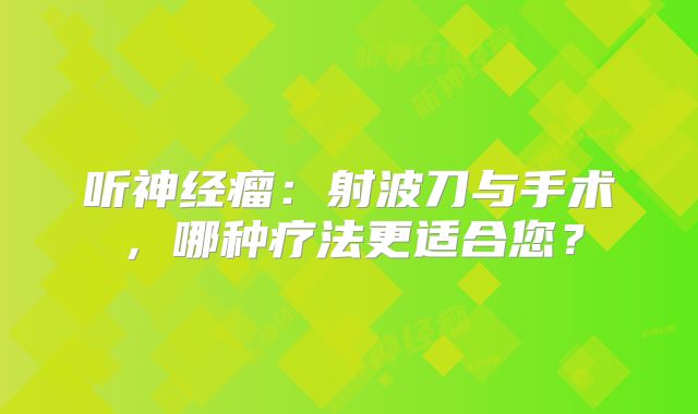 听神经瘤：射波刀与手术，哪种疗法更适合您？