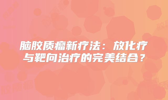 脑胶质瘤新疗法：放化疗与靶向治疗的完美结合？