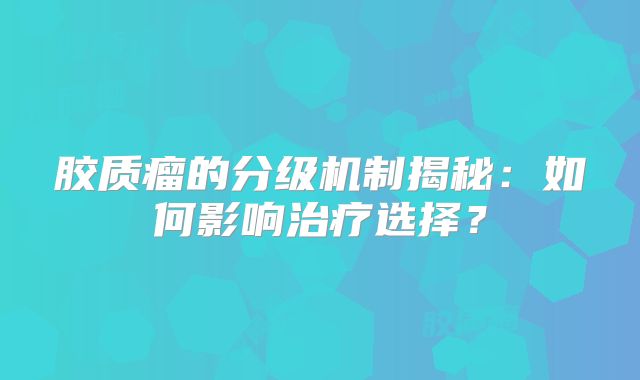 胶质瘤的分级机制揭秘：如何影响治疗选择？
