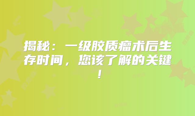 揭秘：一级胶质瘤术后生存时间，您该了解的关键！