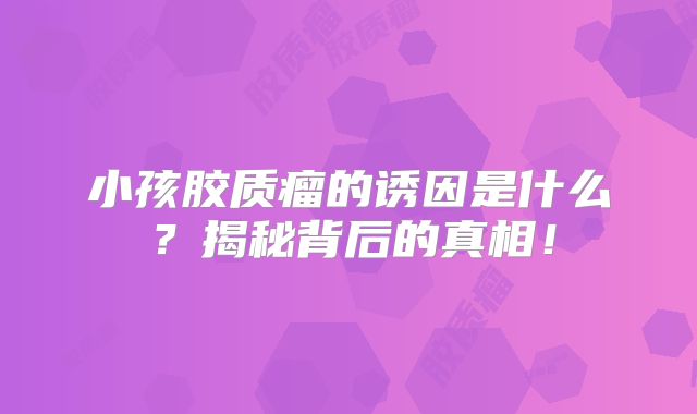 小孩胶质瘤的诱因是什么？揭秘背后的真相！