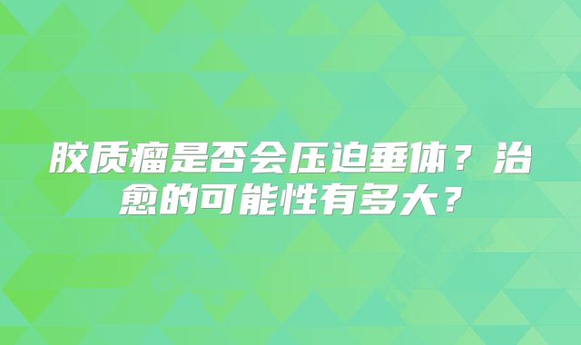胶质瘤是否会压迫垂体？治愈的可能性有多大？