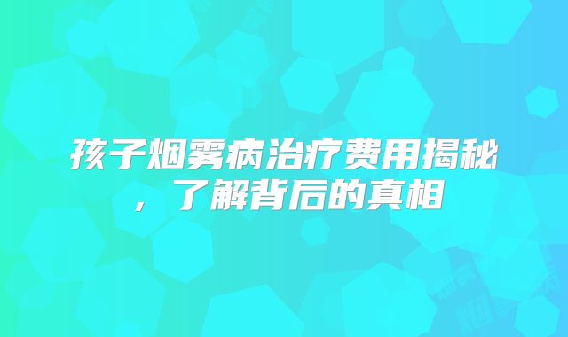孩子烟雾病治疗费用揭秘，了解背后的真相