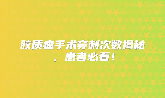 胶质瘤手术穿刺次数揭秘，患者必看！