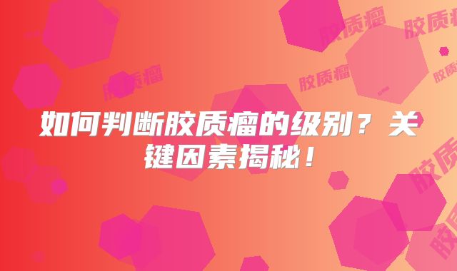 如何判断胶质瘤的级别？关键因素揭秘！