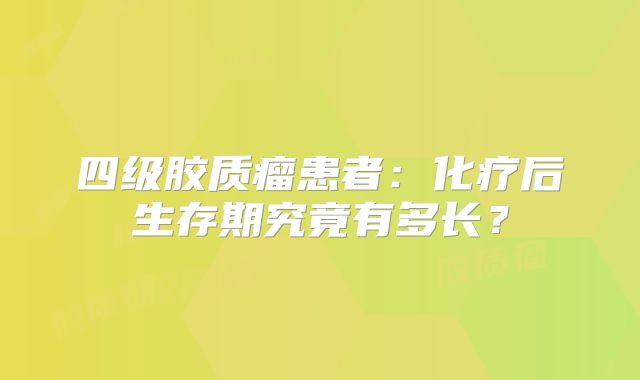 四级胶质瘤患者：化疗后生存期究竟有多长？