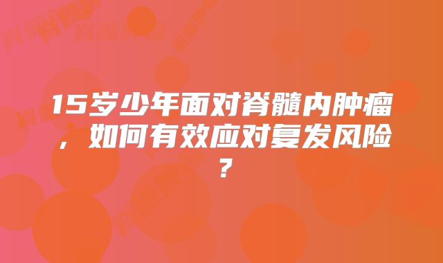 15岁少年面对脊髓内肿瘤，如何有效应对复发风险？