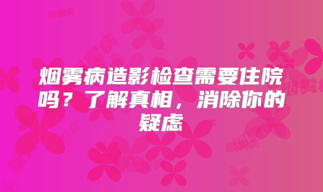 烟雾病造影检查需要住院吗？了解真相，消除你的疑虑